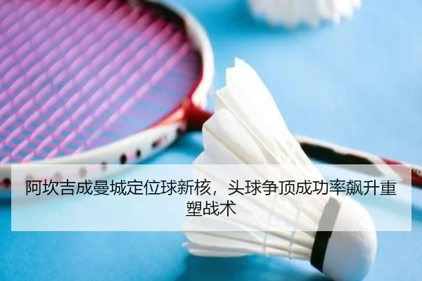 阿坎吉成曼城定位球新核，头球争顶成功率飙升重塑战术