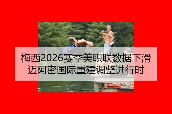 梅西2026赛季美职联数据下滑 迈阿密国际重建调整进行时