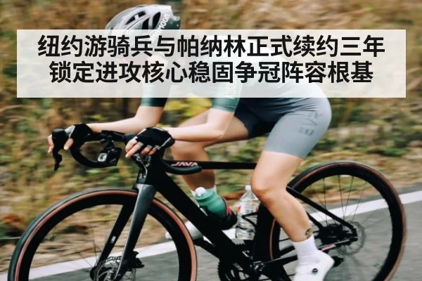 纽约游骑兵与帕纳林正式续约三年锁定进攻核心稳固争冠阵容根基