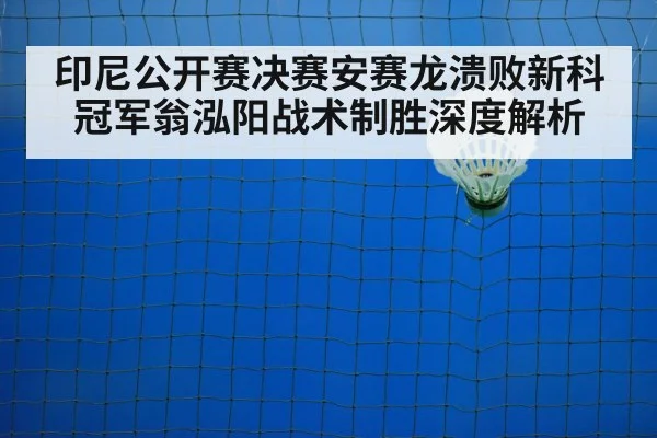 印尼公开赛决赛安赛龙溃败新科冠军翁泓阳战术制胜深度解析