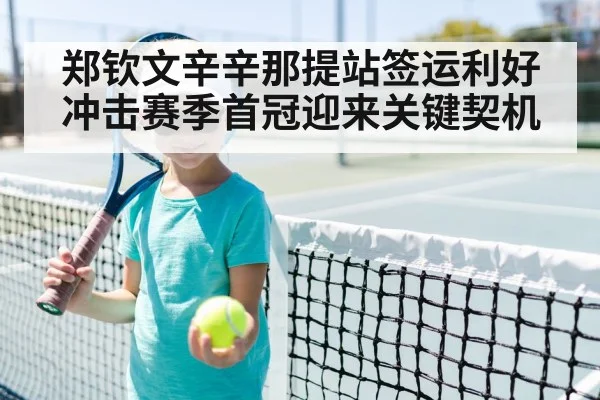 郑钦文辛辛那提站签运利好冲击赛季首冠迎来关键契机