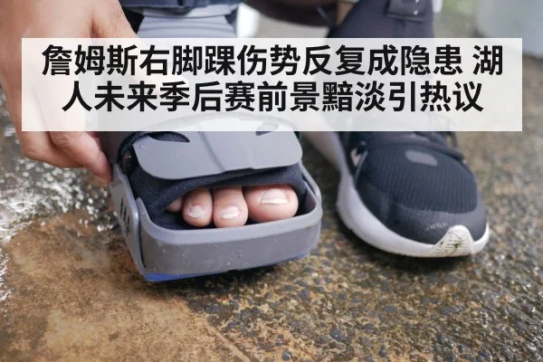 詹姆斯右脚踝伤势反复成隐患 湖人未来季后赛前景黯淡引热议