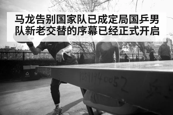 马龙告别国家队已成定局国乒男队新老交替的序幕已经正式开启