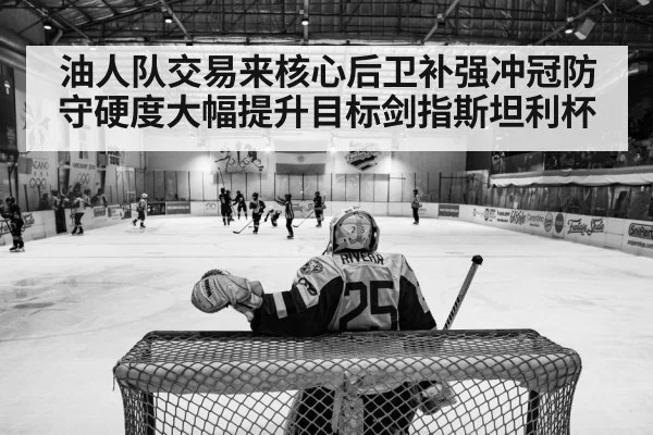 油人队交易来核心后卫补强冲冠防守硬度大幅提升目标剑指斯坦利杯