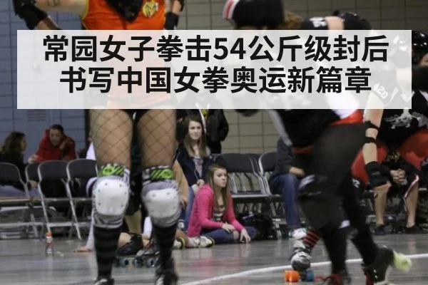 常园女子拳击54公斤级封后书写中国女拳奥运新篇章