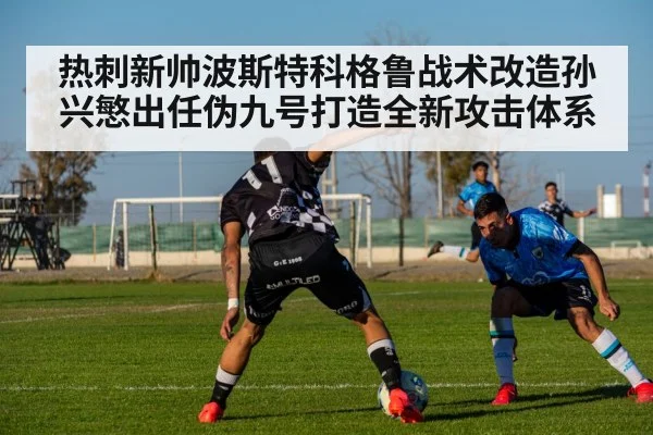 热刺新帅波斯特科格鲁战术改造孙兴慜出任伪九号打造全新攻击体系